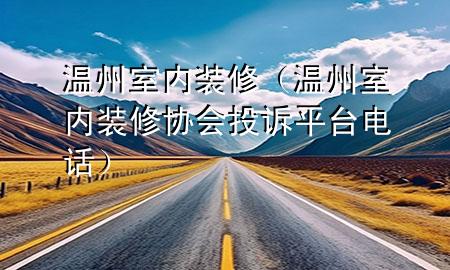 溫州室內裝修（溫州室內裝修協會投訴平臺電話）
