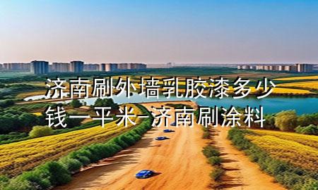 濟(jì)南刷外墻乳膠漆多少錢一平米-濟(jì)南刷涂料