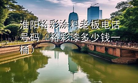 淮陽裕彩涂料老板電話號(hào)碼（裕彩漆多少錢一桶）