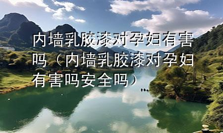 內(nèi)墻乳膠漆對(duì)孕婦有害嗎（內(nèi)墻乳膠漆對(duì)孕婦有害嗎安全嗎）