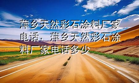 萍鄉(xiāng)天然彩石涂料廠家電話，萍鄉(xiāng)天然彩石涂料廠家電話多少