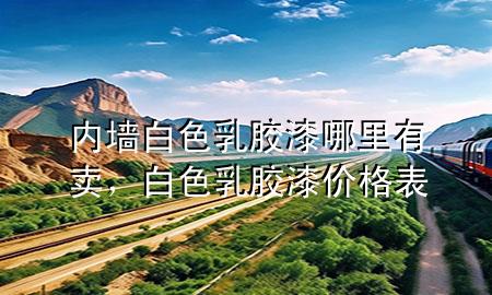 內(nèi)墻白色乳膠漆哪里有賣，白色乳膠漆價(jià)格表