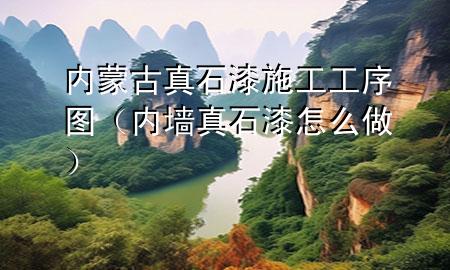內(nèi)蒙古真石漆施工工序圖（內(nèi)墻真石漆怎么做）