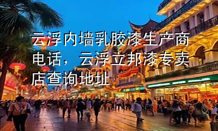 云浮內(nèi)墻乳膠漆生產(chǎn)商電話，云浮立邦漆專賣店查詢地址
