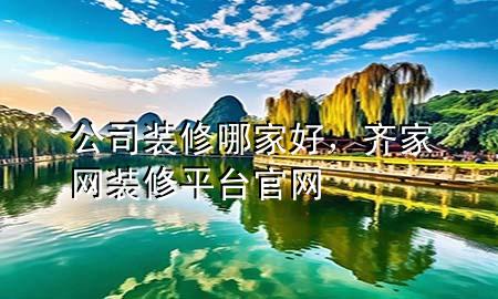 公司裝修哪家好，齊家網(wǎng)裝修平臺(tái)官網(wǎng)