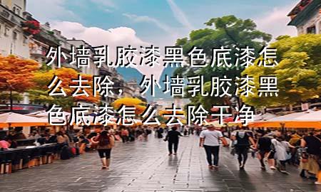 外墻乳膠漆 黑色底漆怎么去除，外墻乳膠漆 黑色底漆怎么去除干凈