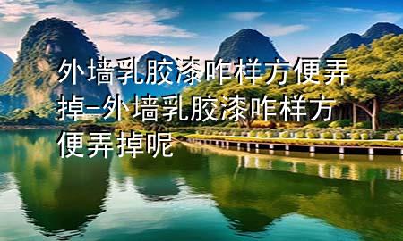 外墻乳膠漆咋樣方便弄掉-外墻乳膠漆咋樣方便弄掉呢