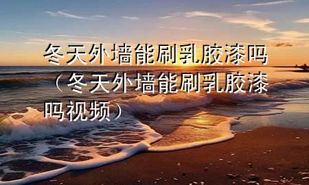 冬天外墻能刷乳膠漆嗎（冬天外墻能刷乳膠漆嗎視頻）