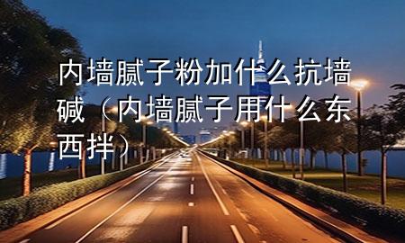 內(nèi)墻膩?zhàn)臃奂邮裁纯箟A（內(nèi)墻膩?zhàn)佑檬裁礀|西拌）