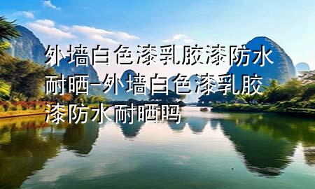 外墻白色漆乳膠漆防水耐曬-外墻白色漆乳膠漆防水耐曬嗎