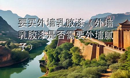 要買外墻乳膠漆（外墻乳膠漆是否需要外墻膩子）