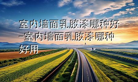 室內(nèi)墻面乳膠漆哪種好-室內(nèi)墻面乳膠漆哪種好用