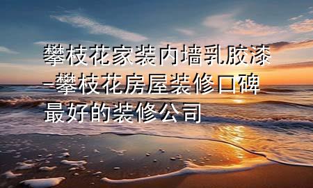 攀枝花家裝內(nèi)墻乳膠漆-攀枝花房屋裝修口碑最好的裝修公司