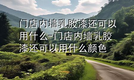 門店內(nèi)墻乳膠漆還可以用什么-門店內(nèi)墻乳膠漆還可以用什么顏色