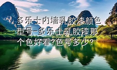 多樂士內(nèi)墻乳膠漆顏色型號-多樂士乳膠漆那個(gè)色好看?色號多少?