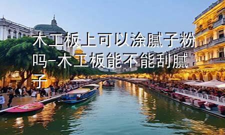 木工板上可以涂膩子粉嗎-木工板能不能刮膩子
