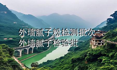 外墻膩子粉檢測批次-外墻膩子檢驗批