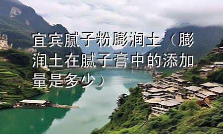 宜賓膩子粉膨潤土（膨潤土在膩子膏中的添加量是多少）