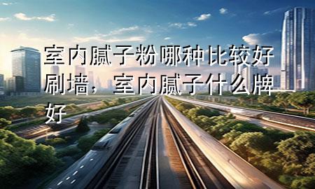 室內(nèi)膩子粉哪種比較好刷墻，室內(nèi)膩子什么牌好