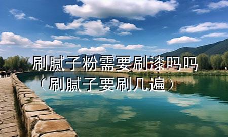 刷膩子粉需要刷漆嗎嗎（刷膩子要刷幾遍）