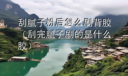 刮膩?zhàn)臃酆笤趺此⒈衬z（刮完膩?zhàn)铀⒌氖鞘裁茨z）