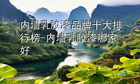 內(nèi)墻乳膠漆品牌十大排行榜-內(nèi)墻乳膠漆哪家好