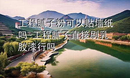 工程膩子粉可以貼墻紙嗎-工程膩子直接刷乳膠漆行嗎
