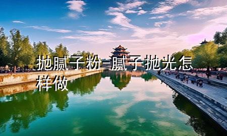 拋膩子粉-膩子拋光怎樣做