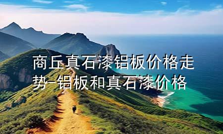 商丘真石漆鋁板價(jià)格走勢(shì)-鋁板和真石漆價(jià)格