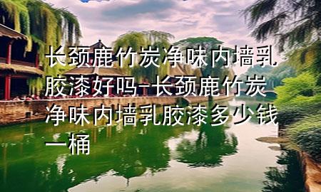 長頸鹿竹炭凈味內(nèi)墻乳膠漆好嗎-長頸鹿竹炭凈味內(nèi)墻乳膠漆多少錢一桶