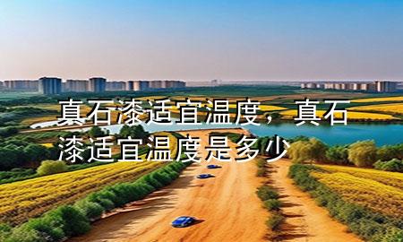 真石漆適宜溫度，真石漆適宜溫度是多少