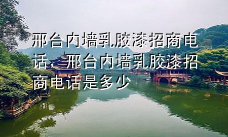 邢臺(tái)內(nèi)墻乳膠漆招商電話，邢臺(tái)內(nèi)墻乳膠漆招商電話是多少