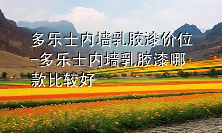 多樂(lè)士?jī)?nèi)墻乳膠漆價(jià)位-多樂(lè)士?jī)?nèi)墻乳膠漆哪款比較好