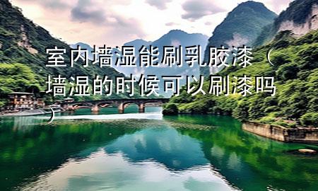 室內(nèi)墻濕能刷乳膠漆（墻濕的時(shí)候可以刷漆嗎）