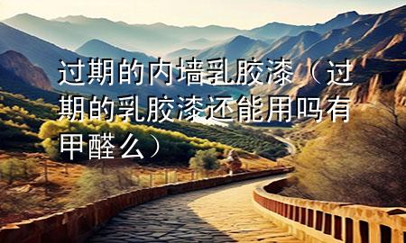 過期的內(nèi)墻乳膠漆（過期的乳膠漆還能用嗎有甲醛么）