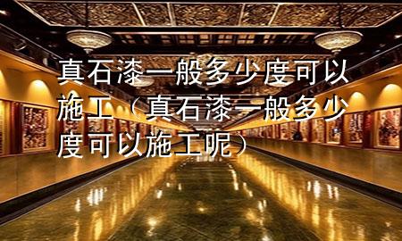 真石漆一般多少度可以施工（真石漆一般多少度可以施工呢）