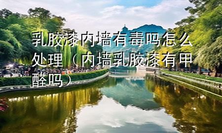 乳膠漆內(nèi)墻有毒嗎怎么處理（內(nèi)墻乳膠漆有甲醛嗎）