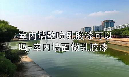 室內(nèi)墻壁噴乳膠漆可以嗎-室內(nèi)墻面做乳膠漆