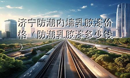 濟寧防潮內墻乳膠漆價格（防潮乳膠漆多少錢）