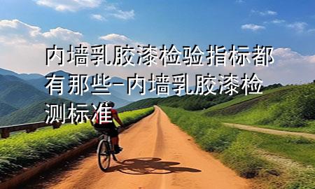 內(nèi)墻乳膠漆檢驗(yàn)指標(biāo)都有那些-內(nèi)墻乳膠漆檢測標(biāo)準(zhǔn)