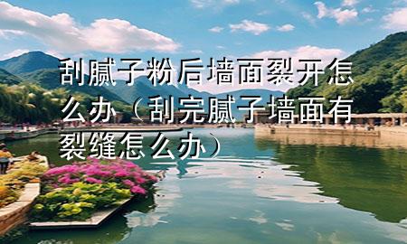 刮膩?zhàn)臃酆髩γ媪验_怎么辦（刮完膩?zhàn)訅γ嬗辛芽p怎么辦）