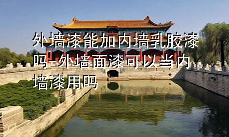 外墻漆能加內(nèi)墻乳膠漆嗎-外墻面漆可以當(dāng)內(nèi)墻漆用嗎