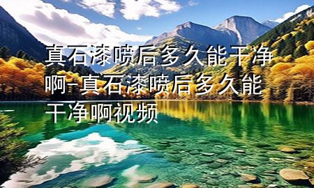 真石漆噴后多久能干凈啊-真石漆噴后多久能干凈啊視頻