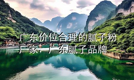 廣東價(jià)位合理的膩?zhàn)臃蹚S家，廣東膩?zhàn)悠放?>
             </div>
             <!--文章無(wú)圖的情況下插入一張圖片end-->
              
      <p>大家好，今天小編關(guān)注到一個(gè)比較有意思的話題，就是關(guān)于廣東價(jià)位合理的膩?zhàn)臃蹚S家的問(wèn)題，于是小編就整理了1個(gè)相關(guān)介紹廣東價(jià)位合理的膩?zhàn)臃蹚S家的解答，讓我們一起看看吧。</p><ol type=