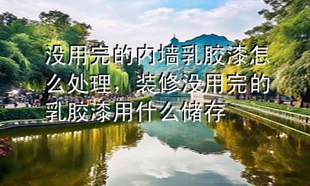 沒(méi)用完的內(nèi)墻乳膠漆怎么處理，裝修沒(méi)用完的乳膠漆用什么儲(chǔ)存