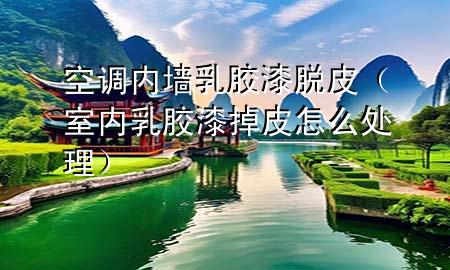 空調(diào)內(nèi)墻乳膠漆脫皮（室內(nèi)乳膠漆掉皮怎么處理）