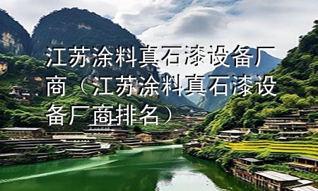 江蘇涂料真石漆設(shè)備廠商（江蘇涂料真石漆設(shè)備廠商排名）