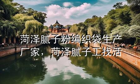 菏澤膩子粉編織袋生產(chǎn)廠家，菏澤膩子工找活