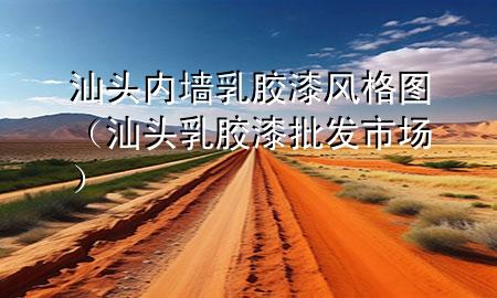 汕頭內(nèi)墻乳膠漆風(fēng)格圖（汕頭乳膠漆批發(fā)市場）