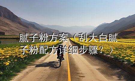 膩子粉方案（刮大白膩子粉配方詳細(xì)步驟？）